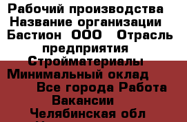 Рабочий производства › Название организации ­ Бастион, ООО › Отрасль предприятия ­ Стройматериалы › Минимальный оклад ­ 20 000 - Все города Работа » Вакансии   . Челябинская обл.,Нязепетровск г.